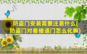 防盗门安装需要注意什么(防盗门对着楼道门怎么化解)