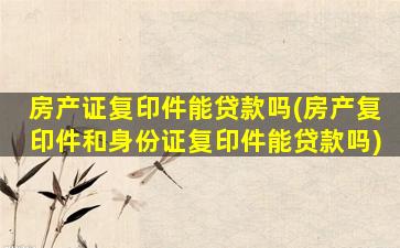 房产证复印件能贷款吗(房产复印件和身份证复印件能贷款吗)