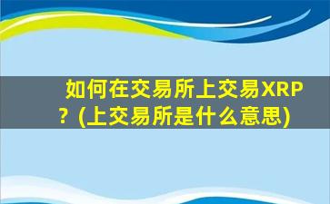 如何在交易所上交易XRP？(上交易所是什么意思)