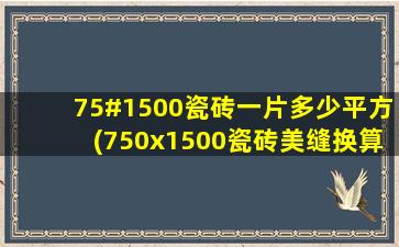 75#1500瓷砖一片多少平方(750x1500瓷砖美缝换算)