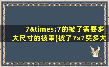 7×7的被子需要多大尺寸的被罩(被子7x7买多大被罩)