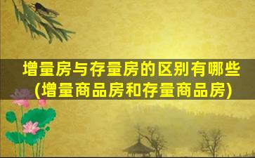 增量房与存量房的区别有哪些(增量商品房和存量商品房)