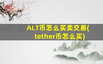 ALT币怎么买卖交易(tether币怎么买)