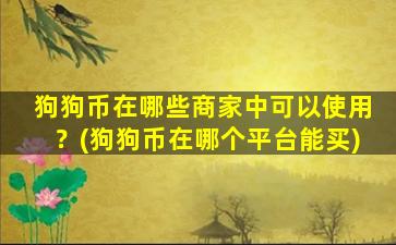 狗狗币在哪些商家中可以使用？(狗狗币在哪个平台能买)
