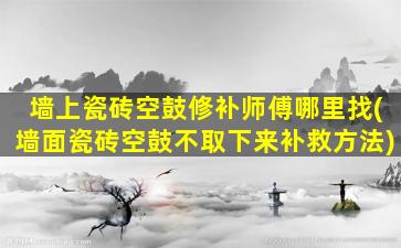 墙上瓷砖空鼓修补师傅哪里找(墙面瓷砖空鼓不取下来补救方法)