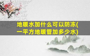 地暖水加什么可以防冻(一平方地暖管加多少水)