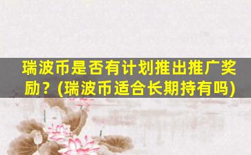 瑞波币是否有计划推出推广奖励？(瑞波币适合长期持有吗)