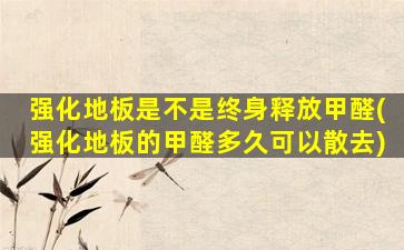 强化地板是不是终身释放甲醛(强化地板的甲醛多久可以散去)