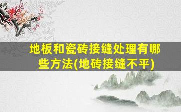 地板和瓷砖接缝处理有哪些方法(地砖接缝不平)