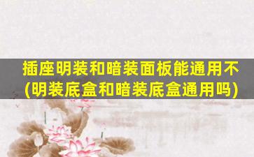 插座明装和暗装面板能通用不(明装底盒和暗装底盒通用吗)