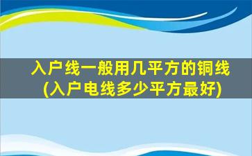 入户线一般用几平方的铜线(入户电线多少平方最好)