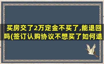 买房交了2万定金不买了,能退回吗(签订认购协议不想买了如何退定金)