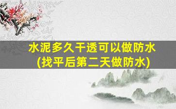 水泥多久干透可以做防水(找平后第二天做防水)