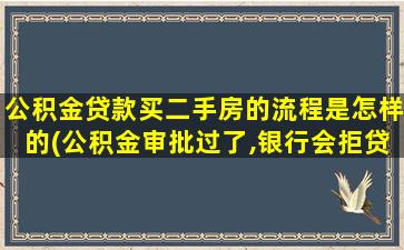 公积金贷款买二手房的流程是怎样的(公积金审批过了,银行会拒贷)