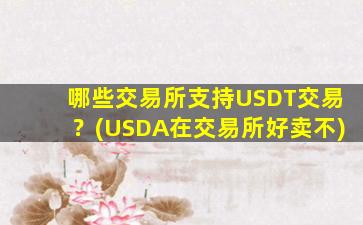 哪些交易所支持USDT交易？(USDA在交易所好卖不)