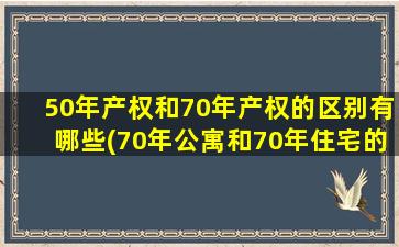 50年产权和70年产权的区别有哪些(70年公寓和70年住宅的区别)