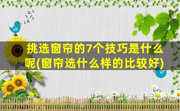 挑选窗帘的7个技巧是什么呢(窗帘选什么样的比较好)