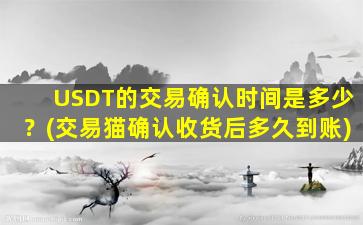 USDT的交易确认时间是多少？(交易猫确认收货后多久到账)
