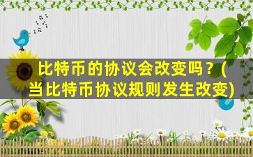 比特币的协议会改变吗？(当比特币协议规则发生改变)