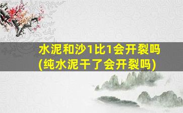 水泥和沙1比1会开裂吗(纯水泥干了会开裂吗)