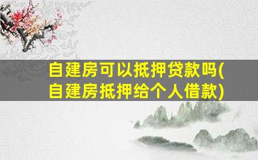 自建房可以抵押贷款吗(自建房抵押给个人借款)