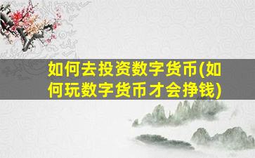 如何去投资数字货币(如何玩数字货币才会挣钱)
