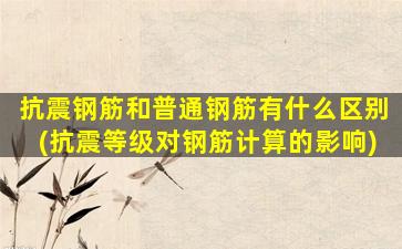 抗震钢筋和普通钢筋有什么区别(抗震等级对钢筋计算的影响)
