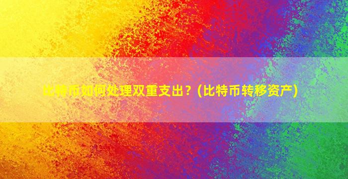 比特币如何处理双重支出？(比特币转移资产)