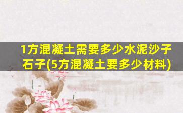 1方混凝土需要多少水泥沙子石子(5方混凝土要多少材料)