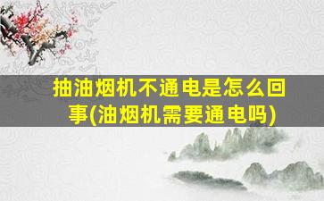 抽油烟机不通电是怎么回事(油烟机需要通电吗)