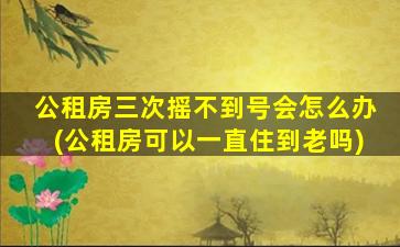 公租房三次摇不到号会怎么办(公租房可以一直住到老吗)