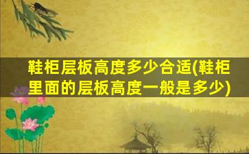 鞋柜层板高度多少合适(鞋柜里面的层板高度一般是多少)