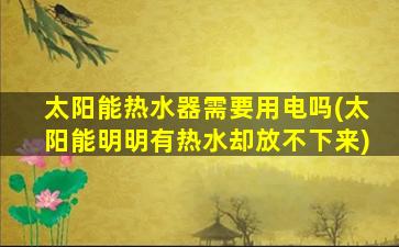 太阳能热水器需要用电吗(太阳能明明有热水却放不下来)