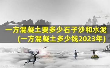 一方混凝土要多少石子沙和水泥(一方混凝土多少钱2023年)