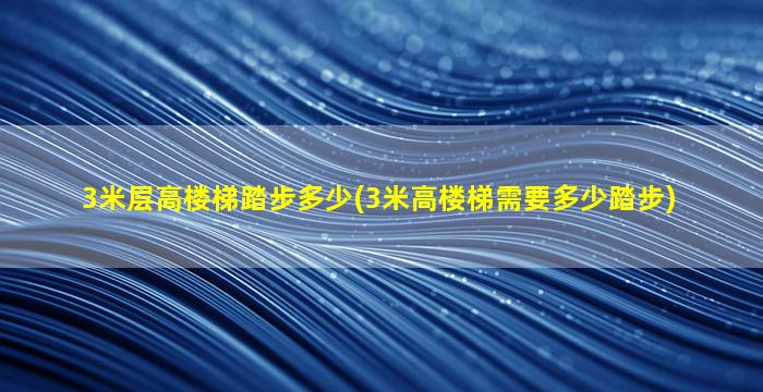 3米层高楼梯踏步多少(3米高楼梯需要多少踏步)