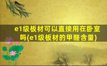 e1级板材可以直接用在卧室吗(e1级板材的甲醛含量)