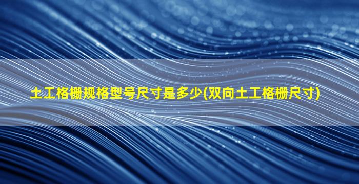 土工格栅规格型号尺寸是多少(双向土工格栅尺寸)