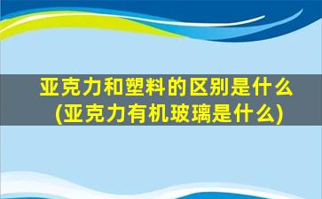 亚克力和塑料的区别是什么(亚克力有机玻璃是什么)