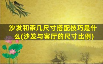 沙发和茶几尺寸搭配技巧是什么(沙发与客厅的尺寸比例)