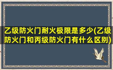 乙级防火门耐火极限是多少(乙级防火门和丙级防火门有什么区别)