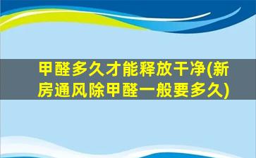 甲醛多久才能释放干净(新房通风除甲醛一般要多久)