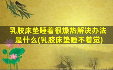 乳胶床垫睡着很燥热解决办法是什么(乳胶床垫睡不着觉)