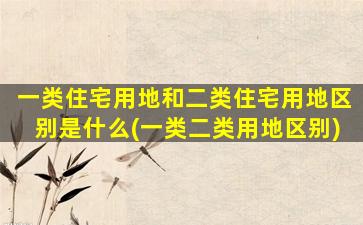 一类住宅用地和二类住宅用地区别是什么(一类二类用地区别)