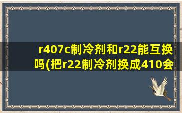 r407c制冷剂和r22能互换吗(把r22制冷剂换成410会怎样)