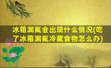 冰箱漏氟会出现什么情况(吃了冰箱漏氟冷藏食物怎么办)