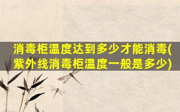 消毒柜温度达到多少才能消毒(紫外线消毒柜温度一般是多少)