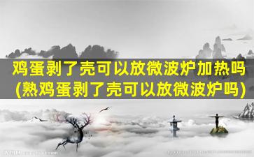 鸡蛋剥了壳可以放微波炉加热吗(熟鸡蛋剥了壳可以放微波炉吗)