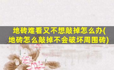 地砖难看又不想敲掉怎么办(地砖怎么敲掉不会破坏周围砖)