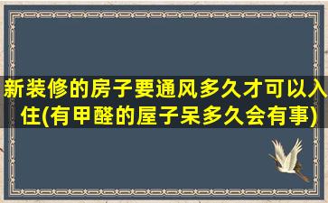 新装修的房子要通风多久才可以入住(有甲醛的屋子呆多久会有事)