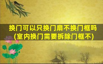 换门可以只换门扇不换门框吗(室内换门需要拆除门框不)